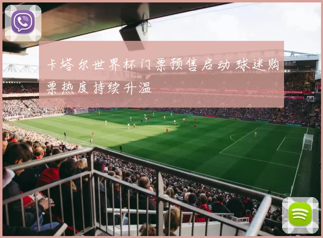 卡塔尔世界杯门票预售启动 球迷购票热度持续升温
