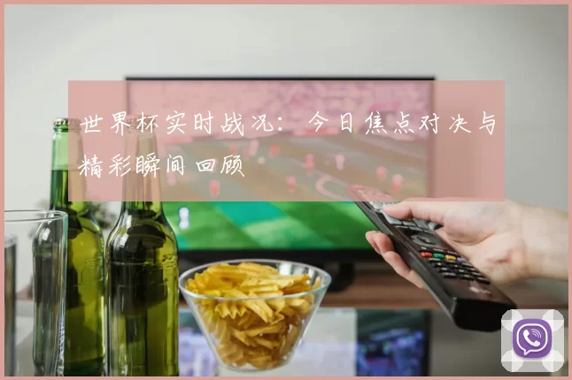 世界杯实时战况:今日焦点对决与精彩瞬间回顾