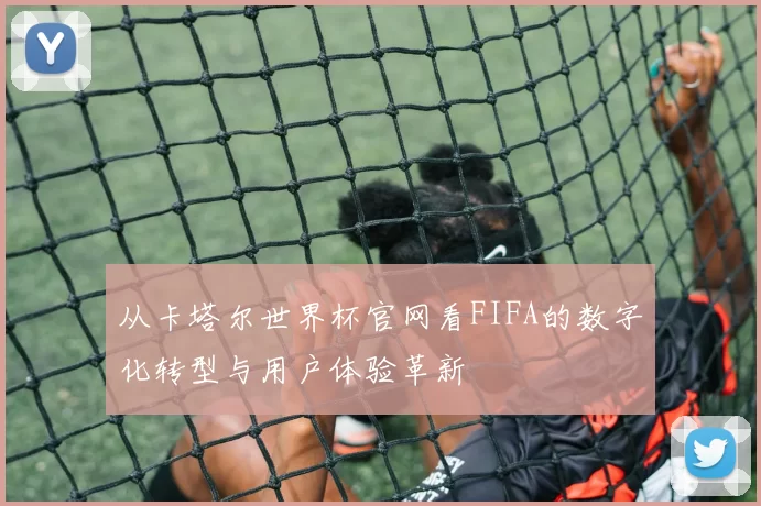 从卡塔尔世界杯官网看FIFA的数字化转型与用户体验革新