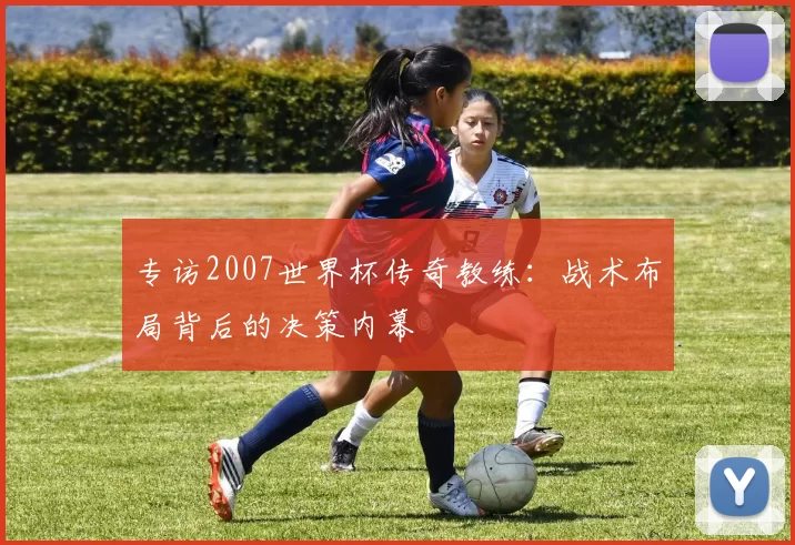 专访2007世界杯传奇教练:战术布局背后的决策内幕