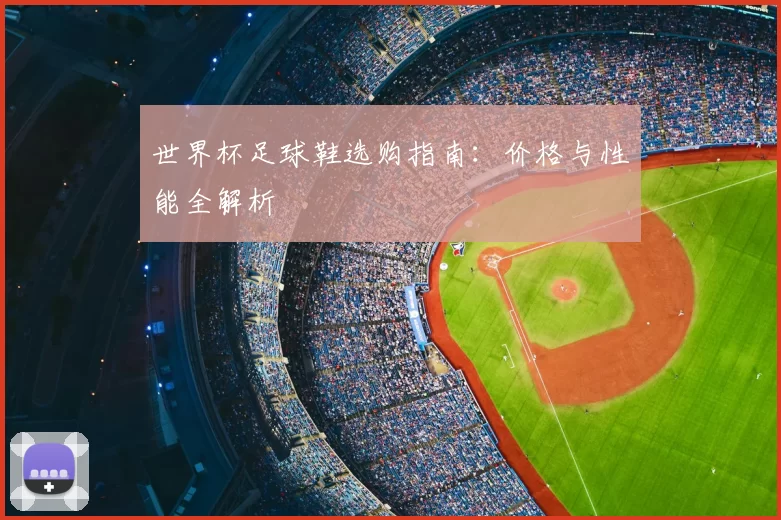 世界杯足球鞋选购指南:价格与性能全解析