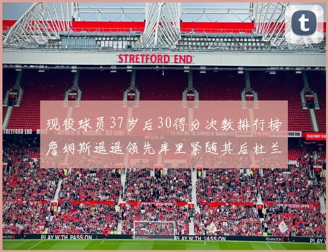 现役球员37岁后30得分次数排行榜詹姆斯遥遥领先库里紧随其后杜兰特位列第三