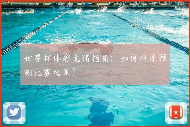 世界杯体彩竞猜指南：如何科学预测比赛结果？
