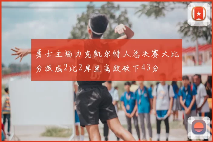 勇士主场力克凯尔特人总决赛大比分扳成2比2库里高效砍下43分