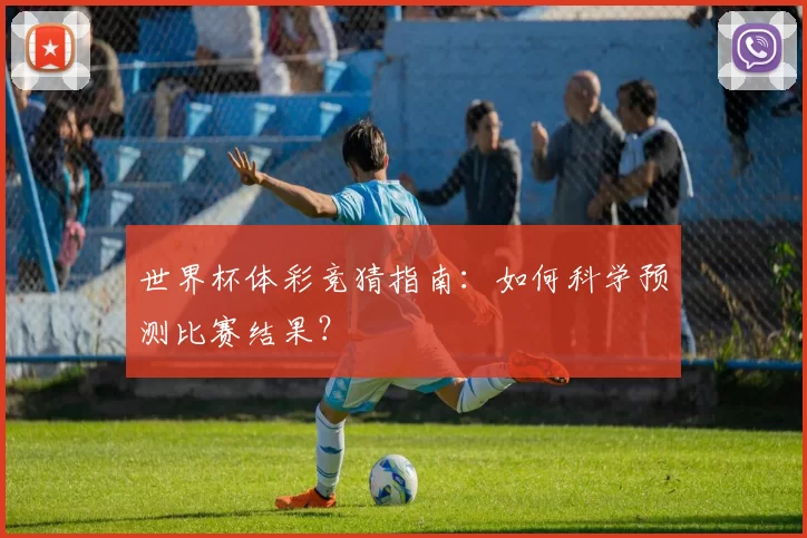 世界杯体彩竞猜指南:如何科学预测比赛结果?