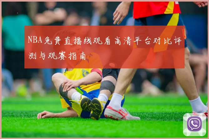NBA免费直播线观看高清平台对比评测与观赛指南