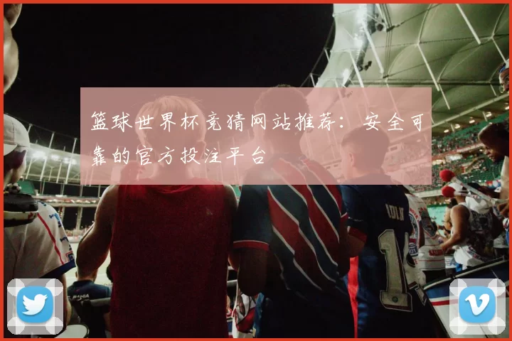 篮球世界杯竞猜网站推荐:安全可靠的官方投注平台