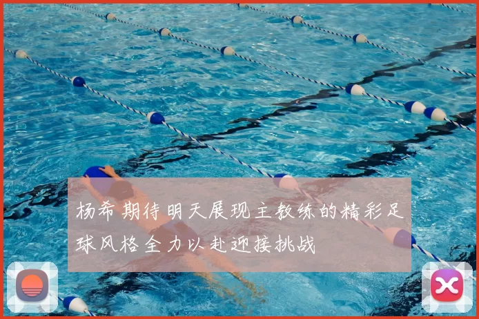 杨希期待明天展现主教练的精彩足球风格全力以赴迎接挑战