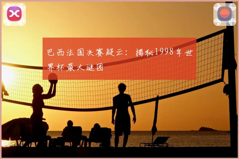 巴西法国决赛疑云:揭秘1998年世界杯最大谜团