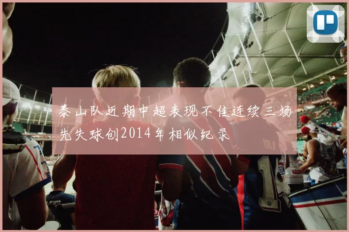 泰山队近期中超表现不佳连续三场先失球创2014年相似纪录