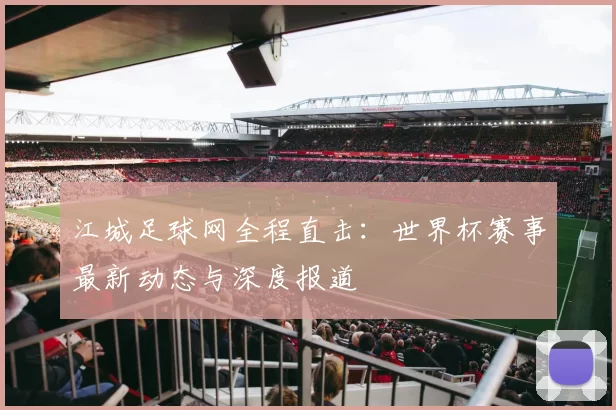 江城足球网全程直击:世界杯赛事最新动态与深度报道