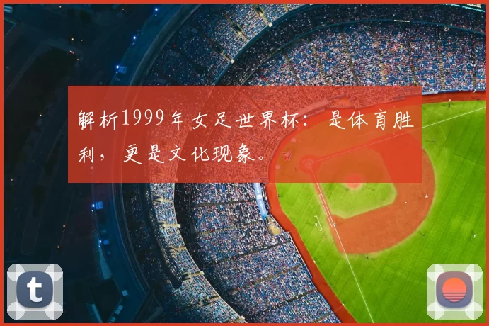 解析1999年女足世界杯:是体育胜利,更是文化现象。