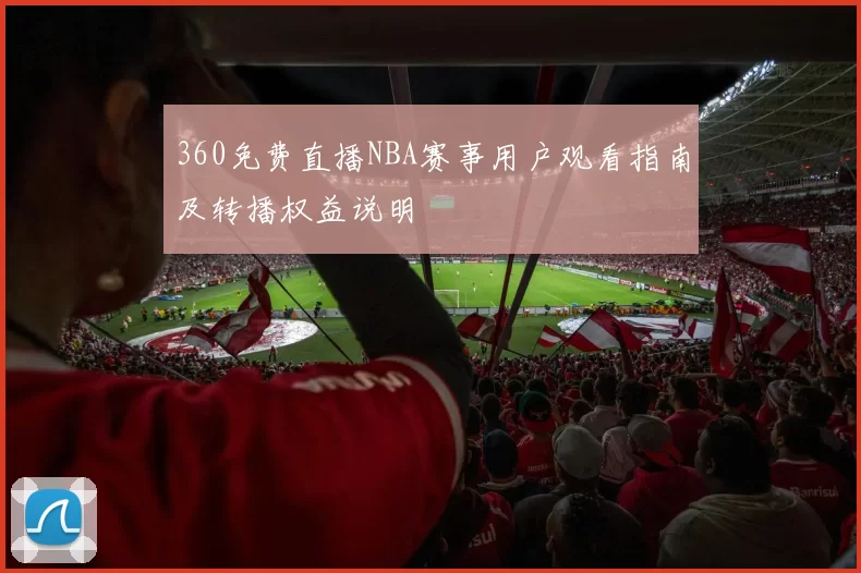 360免费直播NBA赛事用户观看指南及转播权益说明