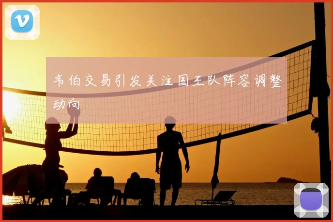 韦伯交易引发关注国王队阵容调整动向
