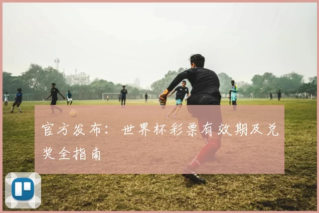 官方发布：世界杯彩票有效期及兑奖全指南