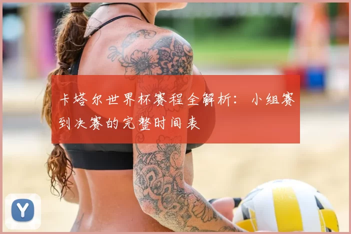 卡塔尔世界杯赛程全解析:小组赛到决赛的完整时间表