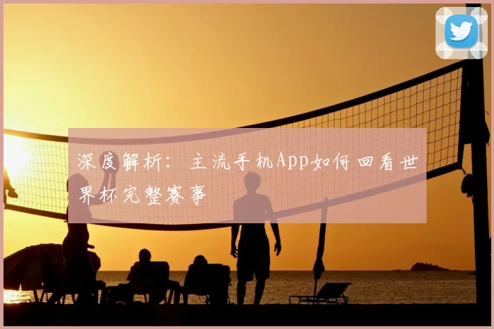深度解析:主流手机App如何回看世界杯完整赛事