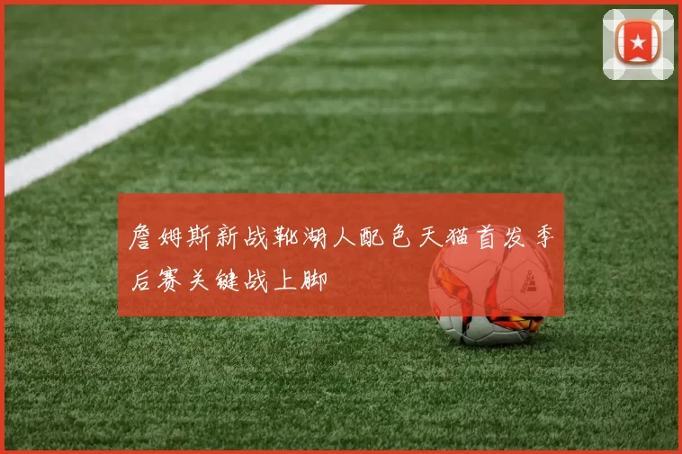 詹姆斯新战靴湖人配色天猫首发季后赛关键战上脚