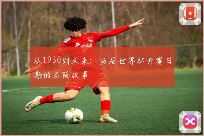 从1930到未来：历届世界杯开赛日期的光阴故事