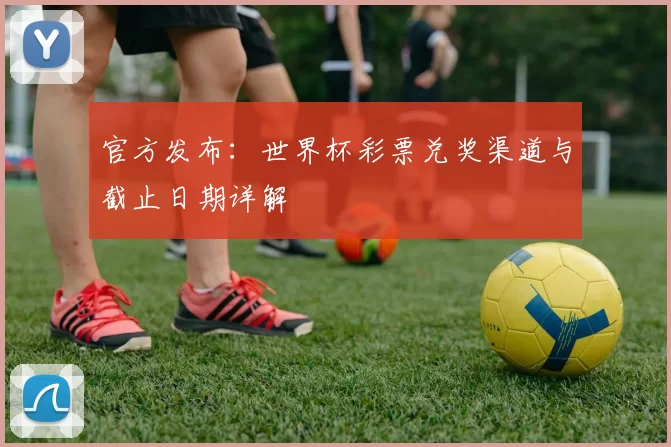 官方发布:世界杯彩票兑奖渠道与截止日期详解