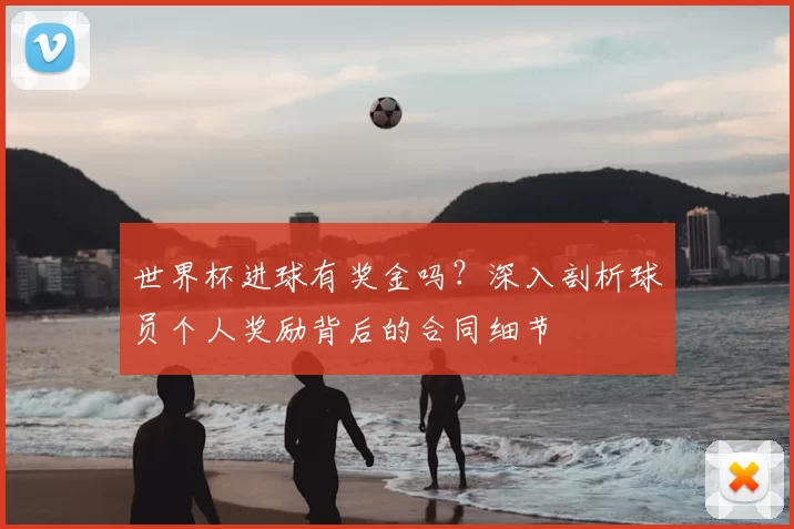 世界杯进球有奖金吗？深入剖析球员个人奖励背后的合同细节