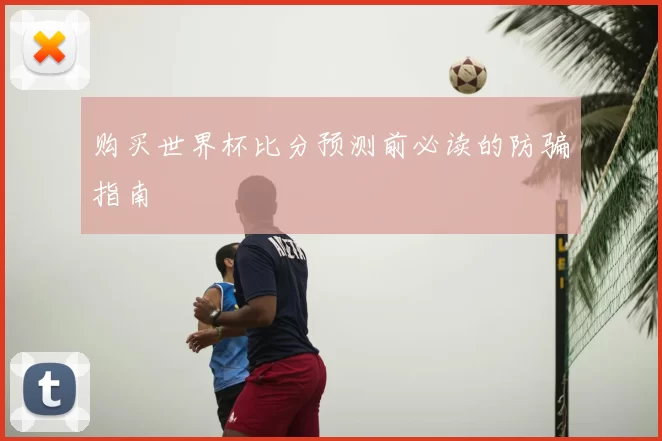 购买世界杯比分预测前必读的防骗指南