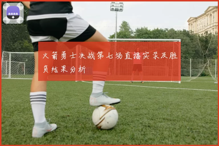 火箭勇士决战第七场直播实录及胜负结果分析