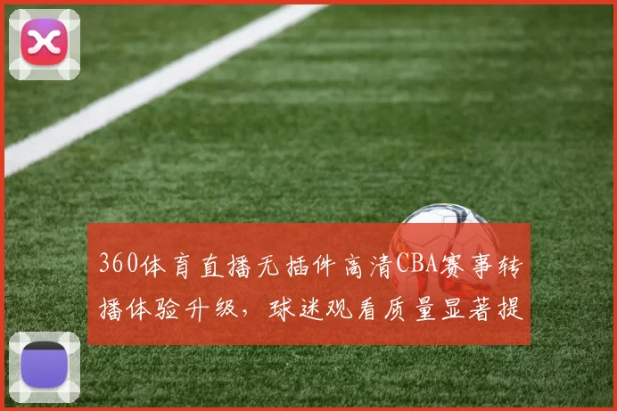 360体育直播无插件高清CBA赛事转播体验升级，球迷观看质量显著提升