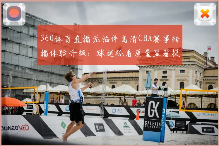 360体育直播无插件高清CBA赛事转播体验升级，球迷观看质量显著提升