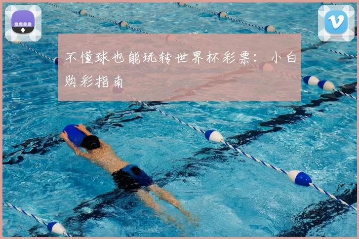 不懂球也能玩转世界杯彩票:小白购彩指南