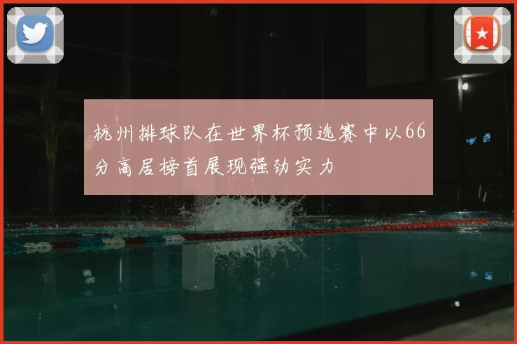 杭州排球队在世界杯预选赛中以66分高居榜首展现强劲实力