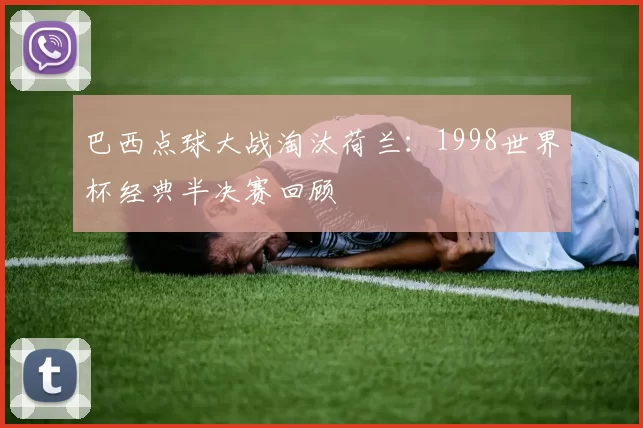 巴西点球大战淘汰荷兰：1998世界杯经典半决赛回顾