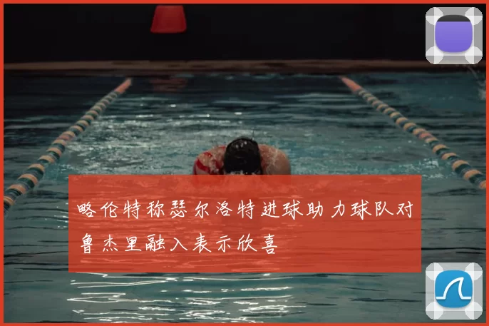 略伦特称瑟尔洛特进球助力球队对鲁杰里融入表示欣喜