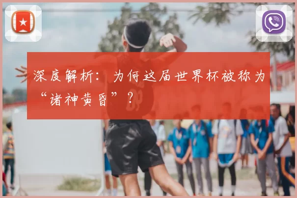 深度解析：为何这届世界杯被称为“诸神黄昏”？