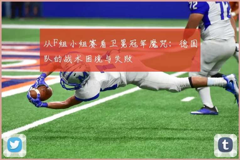 从F组小组赛看卫冕冠军魔咒:德国队的战术困境与失败