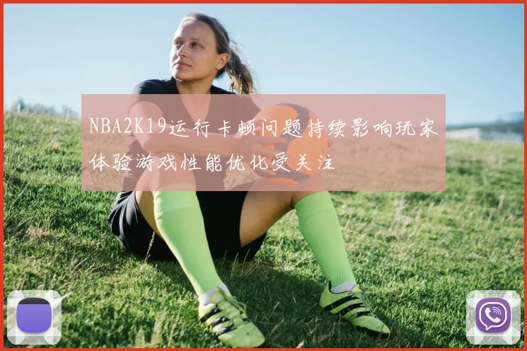 NBA2K19运行卡顿问题持续影响玩家体验游戏性能优化受关注