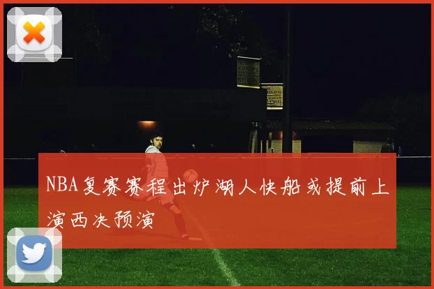 NBA复赛赛程出炉湖人快船或提前上演西决预演