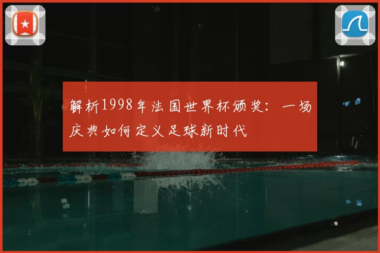 解析1998年法国世界杯颁奖：一场庆典如何定义足球新时代