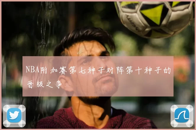 NBA附加赛第七种子对阵第十种子的晋级之争