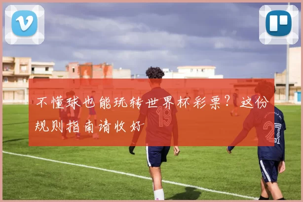 不懂球也能玩转世界杯彩票？这份规则指南请收好
