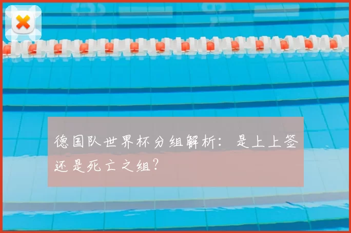 德国队世界杯分组解析:是上上签还是死亡之组?