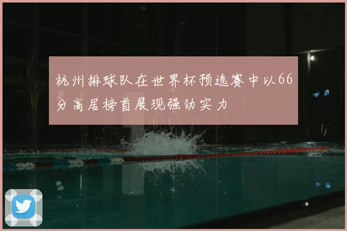 杭州排球队在世界杯预选赛中以66分高居榜首展现强劲实力