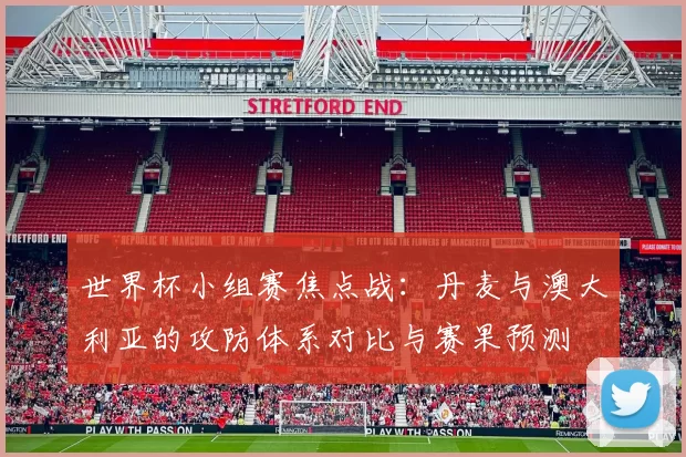 世界杯小组赛焦点战：丹麦与澳大利亚的攻防体系对比与赛果预测