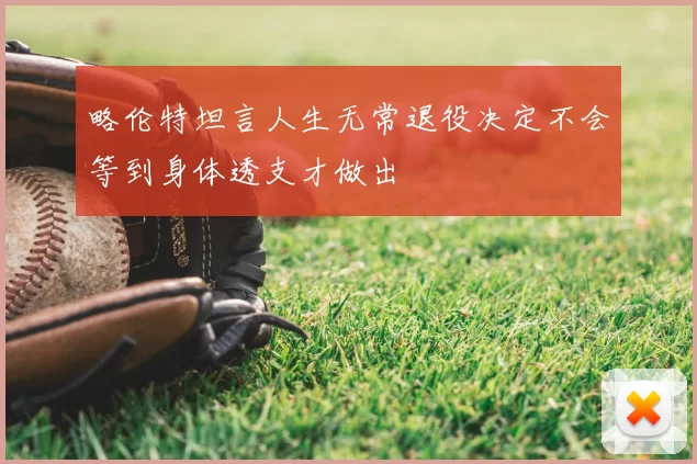 略伦特坦言人生无常退役决定不会等到身体透支才做出