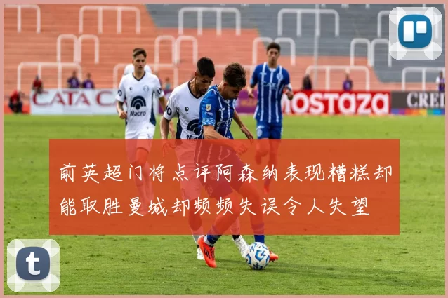 前英超门将点评阿森纳表现糟糕却能取胜曼城却频频失误令人失望