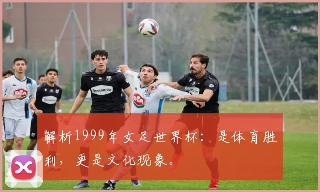 解析1999年女足世界杯:是体育胜利,更是文化现象。