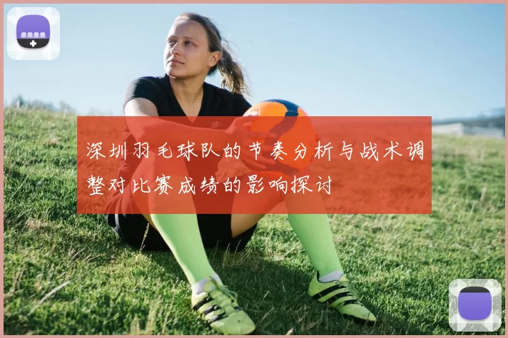 深圳羽毛球队的节奏分析与战术调整对比赛成绩的影响探讨