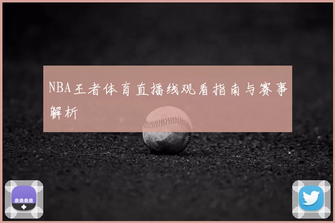 NBA王者体育直播线观看指南与赛事解析