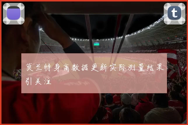 莫兰特身高数据更新实际测量结果引关注
