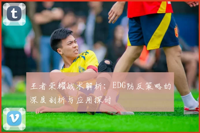 王者荣耀战术解析:EDG防反策略的深度剖析与应用探讨